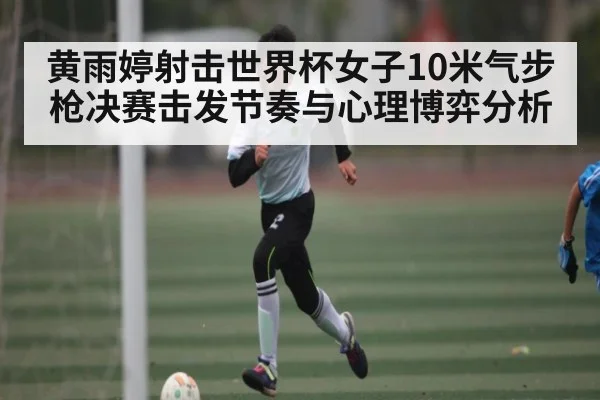 黄雨婷射击世界杯女子10米气步枪决赛击发节奏与心理博弈分析