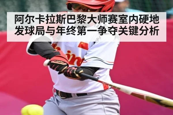 阿尔卡拉斯巴黎大师赛室内硬地发球局与年终第一争夺关键分析